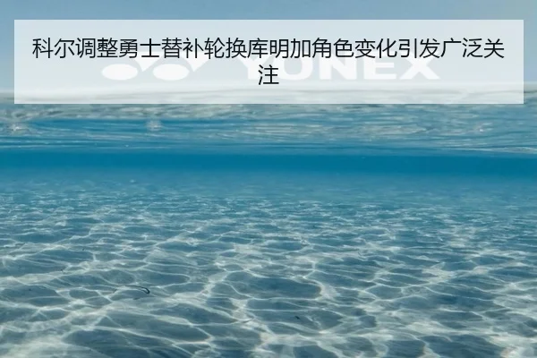科尔调整勇士替补轮换库明加角色变化引发广泛关注 - KAIYUN
