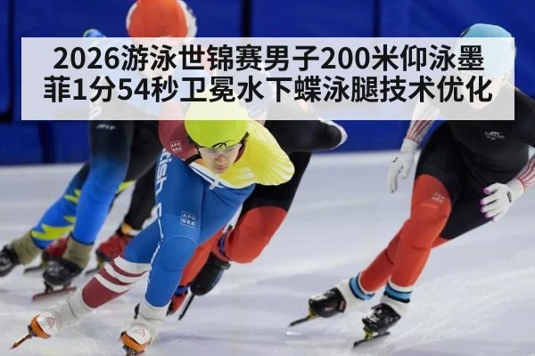 2026游泳世锦赛男子200米仰泳墨菲1分54秒卫冕水下蝶泳腿技术优化（KAIYUN）