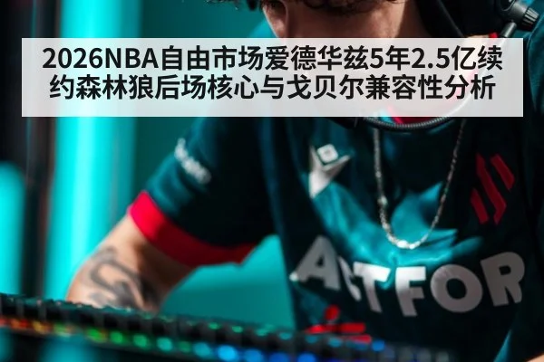 2026NBA自由市场爱德华兹5年2.5亿续约森林狼后场核心与戈贝尔兼容性分析