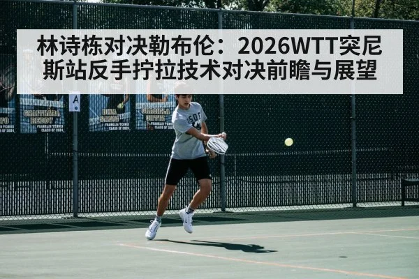 林诗栋对决勒布伦：2026WTT突尼斯站反手拧拉技术对决前瞻与展望（KAIYUN）