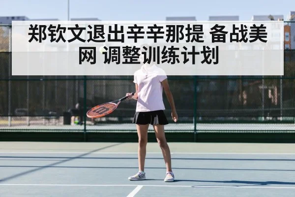 郑钦文退出辛辛那提 备战美网 调整训练计划