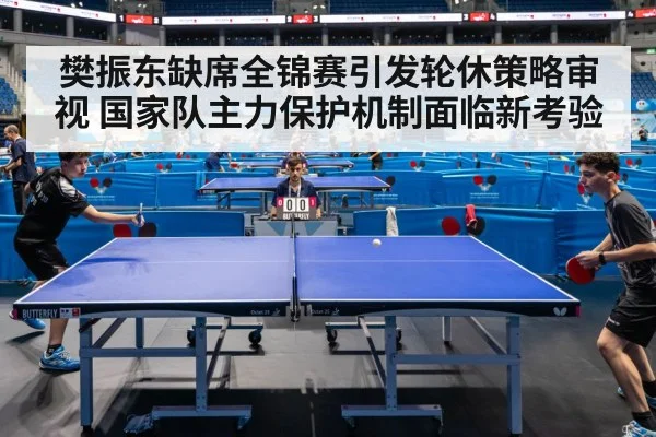 樊振东缺席全锦赛引发轮休策略审视 国家队主力保护机制面临新考验