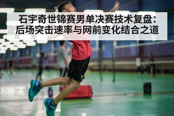 石宇奇世锦赛男单决赛技术复盘：后场突击速率与网前变化结合之道