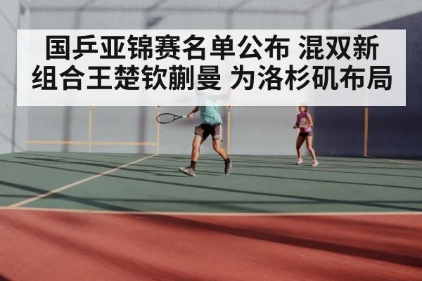 国乒亚锦赛名单公布 混双新组合王楚钦蒯曼 为洛杉矶布局