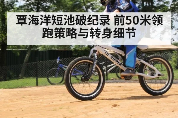 覃海洋短池破纪录 前50米领跑策略与转身细节