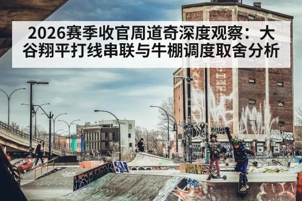 2026赛季收官周道奇深度观察：大谷翔平打线串联与牛棚调度取舍分析（KAIYUN）