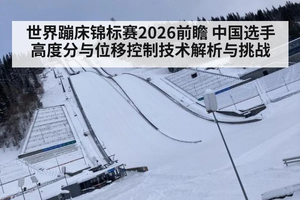 世界蹦床锦标赛2026前瞻 中国选手高度分与位移控制技术解析与挑战