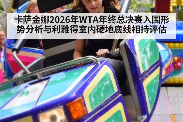 卡萨金娜2026年WTA年终总决赛入围形势分析与利雅得室内硬地底线相持评估
