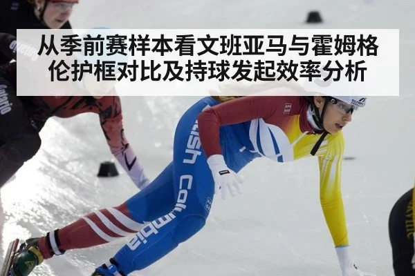从季前赛样本看文班亚马与霍姆格伦护框对比及持球发起效率分析