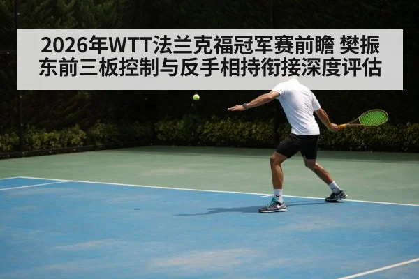 2026年WTT法兰克福冠军赛前瞻 樊振东前三板控制与反手相持衔接深度评估 | KAIYUN