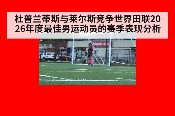 杜普兰蒂斯与莱尔斯竞争世界田联2026年度最佳男运动员的赛季表现分析