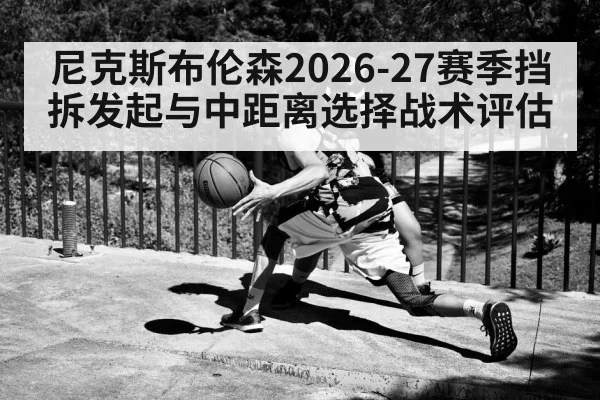 尼克斯布伦森2026-27赛季挡拆发起与中距离选择战术评估
