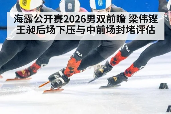 海露公开赛2026男双前瞻 梁伟铿王昶后场下压与中前场封堵评估（KAIYUN）